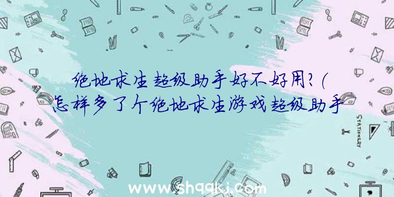 绝地求生超级助手好不好用？（怎样多了个绝地求生游戏超级助手）